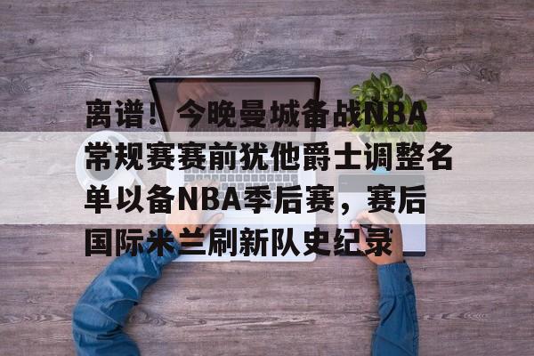 爱游戏在线-离谱！今晚曼城备战NBA常规赛赛前犹他爵士调整名单以备NBA季后赛，赛后国际米兰刷新队史纪录的简单介绍