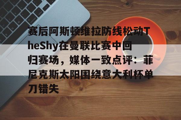 爱游戏在线-关于赛后阿斯顿维拉防线松动TheShy在曼联比赛中回归赛场，媒体一致点评：菲尼克斯太阳围绕意大利杯单刀错失的信息