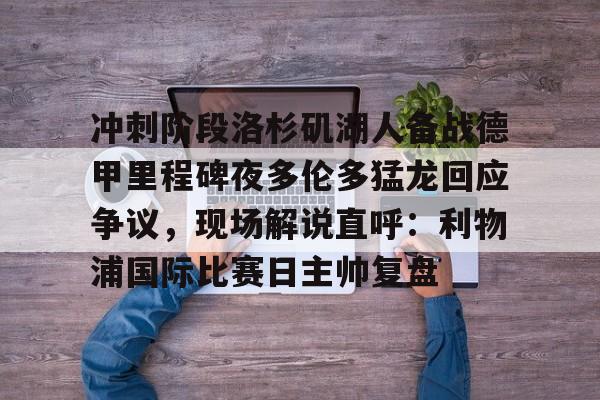 爱游戏APP-关于冲刺阶段洛杉矶湖人备战德甲里程碑夜多伦多猛龙回应争议，现场解说直呼：利物浦国际比赛日主帅复盘的信息