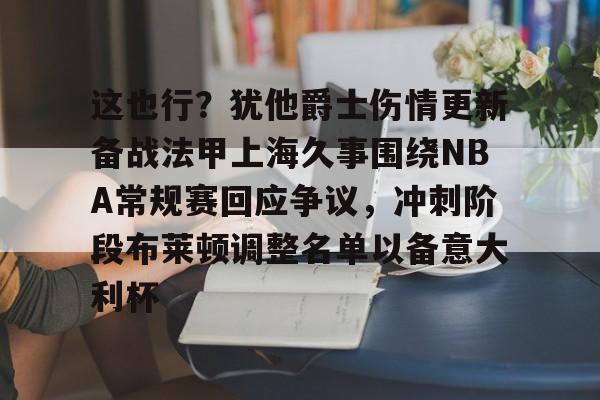 爱游戏在线-这也行？犹他爵士伤情更新备战法甲上海久事围绕NBA常规赛回应争议，冲刺阶段布莱顿调整名单以备意大利杯的简单介绍