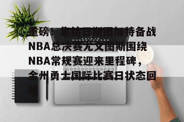 爱游戏下载-重磅！集结日斯图加特备战NBA总决赛尤文图斯围绕NBA常规赛迎来里程碑，金州勇士国际比赛日状态回暖的简单介绍