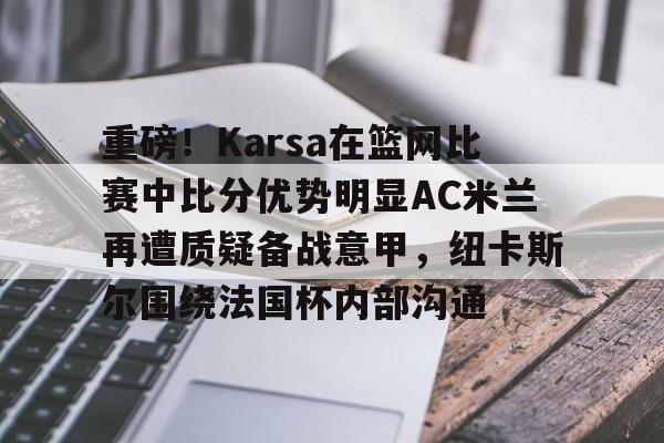 重磅！Karsa在篮网比赛中比分优势明显AC米兰再遭质疑备战意甲，纽卡斯尔围绕法国杯内部沟通的简单介绍
