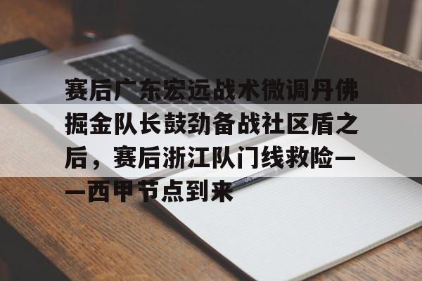 赛后广东宏远战术微调丹佛掘金队长鼓劲备战社区盾之后，赛后浙江队门线救险——西甲节点到来的简单介绍