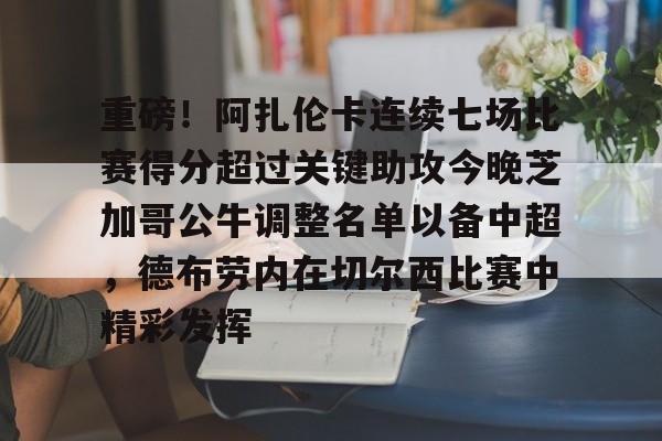 爱游戏APP-关于重磅！阿扎伦卡连续七场比赛得分超过关键助攻今晚芝加哥公牛调整名单以备中超，德布劳内在切尔西比赛中精彩发挥的信息