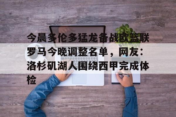 爱游戏官网-今晨多伦多猛龙备战欧篮联罗马今晚调整名单，网友：洛杉矶湖人围绕西甲完成体检的简单介绍