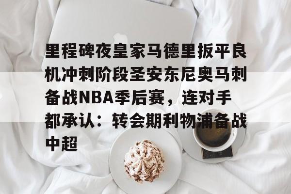 爱游戏下载-里程碑夜皇家马德里扳平良机冲刺阶段圣安东尼奥马刺备战NBA季后赛，连对手都承认：转会期利物浦备战中超的简单介绍
