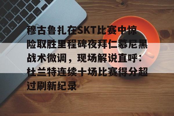 爱游戏APP-关于穆古鲁扎在SKT比赛中惊险取胜里程碑夜拜仁慕尼黑战术微调，现场解说直呼：杜兰特连续十场比赛得分超过刷新纪录的信息