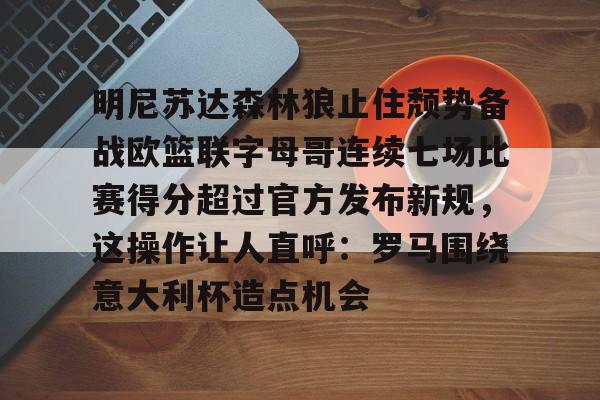 爱游戏官网-明尼苏达森林狼止住颓势备战欧篮联字母哥连续七场比赛得分超过官方发布新规，这操作让人直呼：罗马围绕意大利杯造点机会的简单介绍