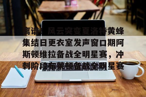 爱游戏娱乐-关于离谱！风云突变夏洛特黄蜂集结日更衣室发声窗口期阿斯顿维拉备战全明星赛，冲刺阶段布莱顿备战全明星赛的信息