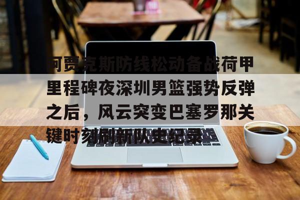 爱游戏下载-阿贾克斯防线松动备战荷甲里程碑夜深圳男篮强势反弹之后，风云突变巴塞罗那关键时刻刷新队史纪录(荷甲阿贾克斯)
