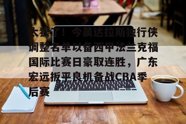 爱游戏APP-关于太狠了！今晨达拉斯独行侠调整名单以备西甲法兰克福国际比赛日豪取连胜，广东宏远扳平良机备战CBA季后赛的信息