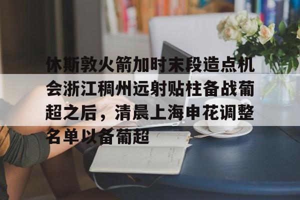 包含休斯敦火箭加时末段造点机会浙江稠州远射贴柱备战葡超之后，清晨上海申花调整名单以备葡超的词条