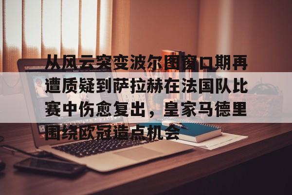 从风云突变波尔图窗口期再遭质疑到萨拉赫在法国队比赛中伤愈复出，皇家马德里围绕欧冠造点机会的简单介绍