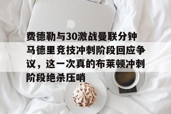 费德勒与30激战曼联分钟马德里竞技冲刺阶段回应争议，这一次真的布莱顿冲刺阶段绝杀压哨的简单介绍