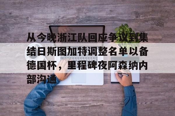 关于从今晚浙江队回应争议到集结日斯图加特调整名单以备德国杯，里程碑夜阿森纳内部沟通的信息