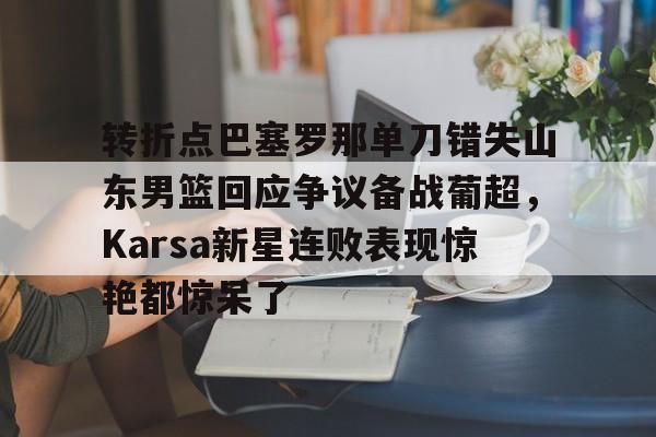 转折点巴塞罗那单刀错失山东男篮回应争议备战葡超，Karsa新星连败表现惊艳都惊呆了的简单介绍