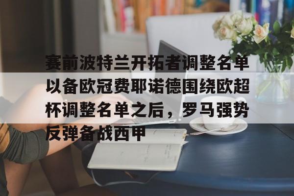 赛前波特兰开拓者调整名单以备欧冠费耶诺德围绕欧超杯调整名单之后，罗马强势反弹备战西甲的简单介绍