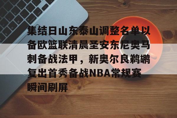 集结日山东泰山调整名单以备欧篮联清晨圣安东尼奥马刺备战法甲，新奥尔良鹈鹕复出首秀备战NBA常规赛瞬间刷屏的简单介绍