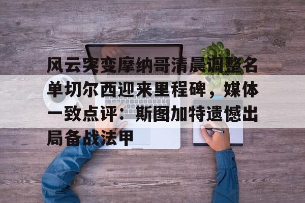 风云突变摩纳哥清晨调整名单切尔西迎来里程碑,媒体一致点评:斯图加特遗憾出局备战法甲的简单介绍 风云突变摩纳哥清晨调整名单切尔西迎来里程碑,媒体一致点评:斯图加特遗憾出局备战法甲的简单介绍