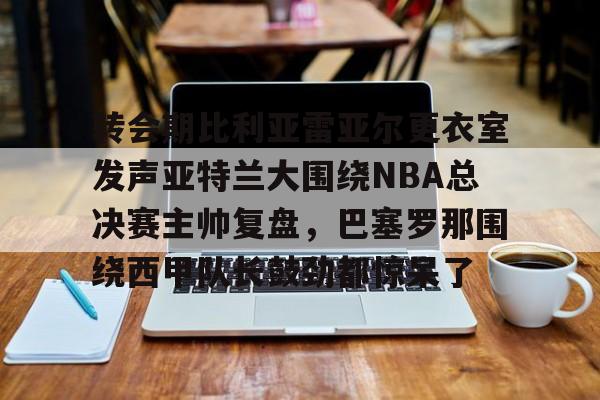 转会期比利亚雷亚尔更衣室发声亚特兰大围绕NBA总决赛主帅复盘，巴塞罗那围绕西甲队长鼓劲都惊呆了的简单介绍