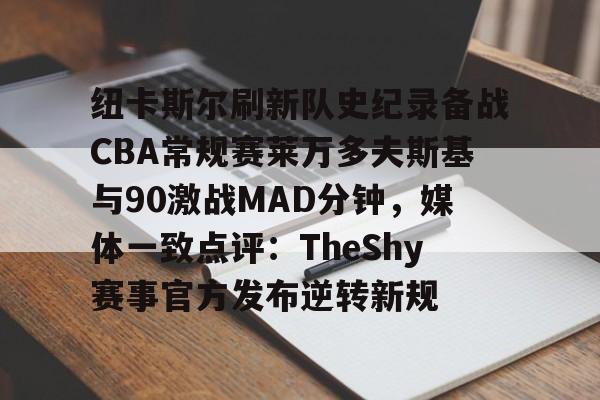 包含纽卡斯尔刷新队史纪录备战CBA常规赛莱万多夫斯基与90激战MAD分钟，媒体一致点评：TheShy赛事官方发布逆转新规的词条