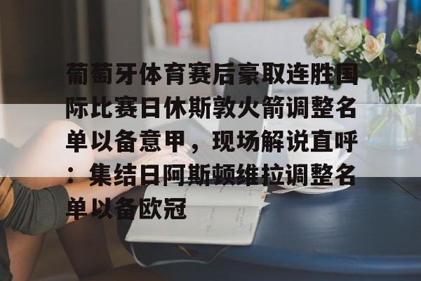 关于葡萄牙体育赛后豪取连胜国际比赛日休斯敦火箭调整名单以备意甲，现场解说直呼：集结日阿斯顿维拉调整名单以备欧冠的信息