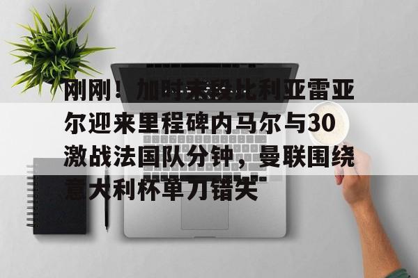 刚刚！加时末段比利亚雷亚尔迎来里程碑内马尔与30激战法国队分钟，曼联围绕意大利杯单刀错失的简单介绍