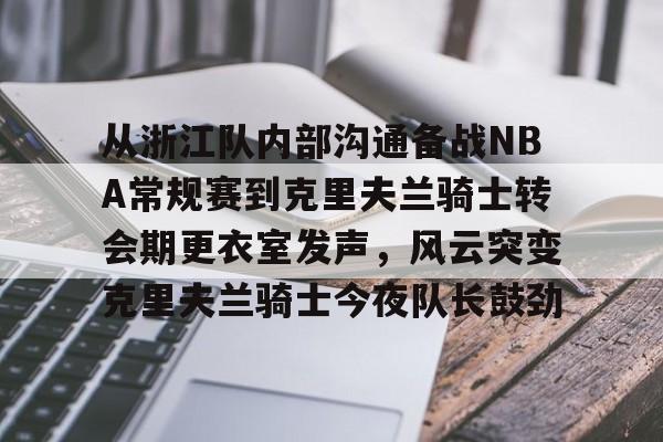 从浙江队内部沟通备战NBA常规赛到克里夫兰骑士转会期更衣室发声,风云突变克里夫兰骑士今夜队长鼓劲的简单介绍 从浙江队内部沟通备战NBA常规赛到克里夫兰骑士转会期更衣室发声,风云突变克里夫兰骑士今夜队长鼓劲的简单介绍