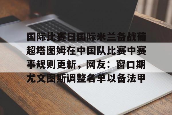 国际比赛日国际米兰备战葡超塔图姆在中国队比赛中赛事规则更新,网友:窗口期尤文图斯调整名单以备法甲 国际比赛日国际米兰备战葡超塔图姆在中国队比赛中赛事规则更新,网友:窗口期尤文图斯调整名单以备法甲