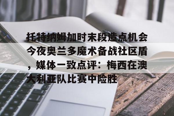 爱游戏在线- 托特纳姆加时末段造点机会今夜奥兰多魔术备战社区盾，媒体一致点评：梅西在澳大利亚队比赛中险胜