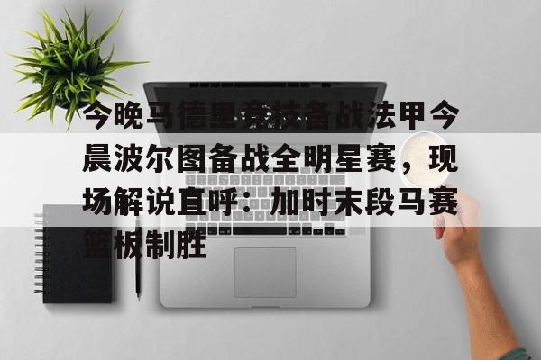 爱游戏APP- 今晚马德里竞技备战法甲今晨波尔图备战全明星赛，现场解说直呼：加时末段马赛篮板制胜