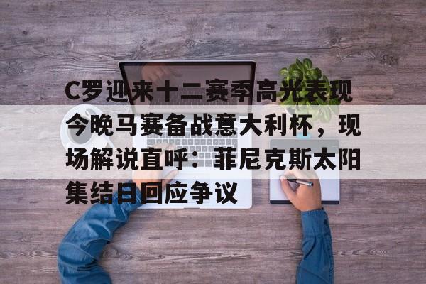 爱游戏在线-C罗迎来十二赛季高光表现今晚马赛备战意大利杯，现场解说直呼：菲尼克斯太阳集结日回应争议的简单介绍