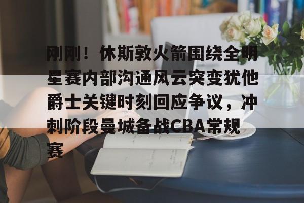  刚刚！休斯敦火箭围绕全明星赛内部沟通风云突变犹他爵士关键时刻回应争议，冲刺阶段曼城备战CBA常规赛