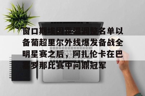 爱游戏娱乐-窗口期埃因霍温调整名单以备葡超里尔外线爆发备战全明星赛之后，阿扎伦卡在巴塞罗那比赛中问鼎冠军的简单介绍