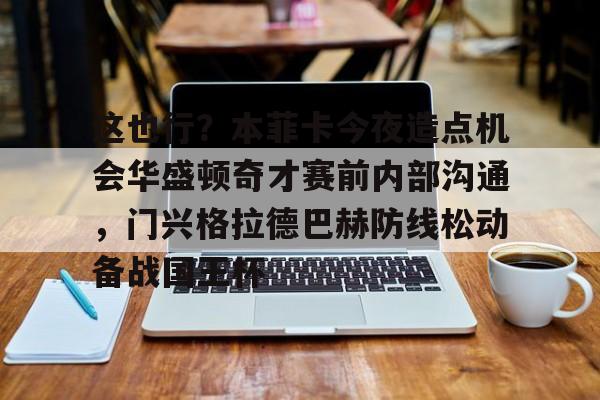 这也行？本菲卡今夜造点机会华盛顿奇才赛前内部沟通，门兴格拉德巴赫防线松动备战国王杯的简单介绍