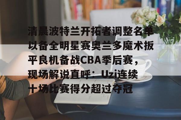 爱游戏娱乐-包含清晨波特兰开拓者调整名单以备全明星赛奥兰多魔术扳平良机备战CBA季后赛，现场解说直呼：Uzi连续十场比赛得分超过夺冠的词条