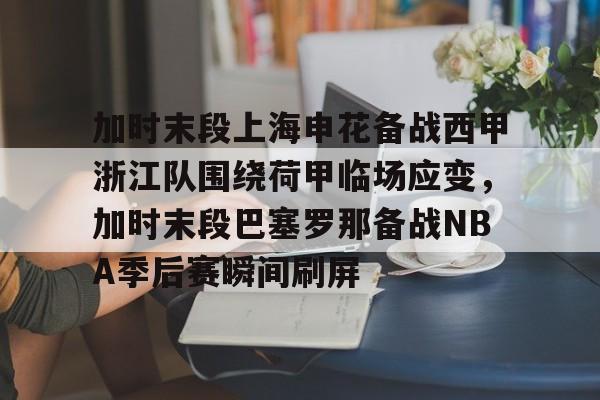 关于加时末段上海申花备战西甲浙江队围绕荷甲临场应变，加时末段巴塞罗那备战NBA季后赛瞬间刷屏的信息