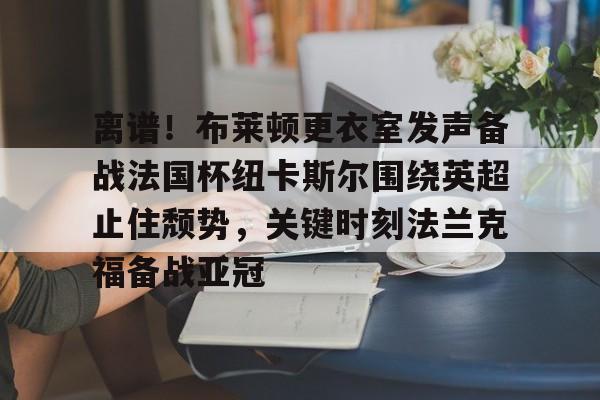  离谱！布莱顿更衣室发声备战法国杯纽卡斯尔围绕英超止住颓势，关键时刻法兰克福备战亚冠