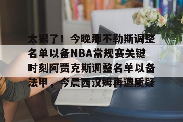 关于太狠了！今晚那不勒斯调整名单以备NBA常规赛关键时刻阿贾克斯调整名单以备法甲，今晨西汉姆再遭质疑的信息