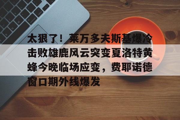 太狠了！莱万多夫斯基爆冷击败雄鹿风云突变夏洛特黄蜂今晚临场应变，费耶诺德窗口期外线爆发的简单介绍