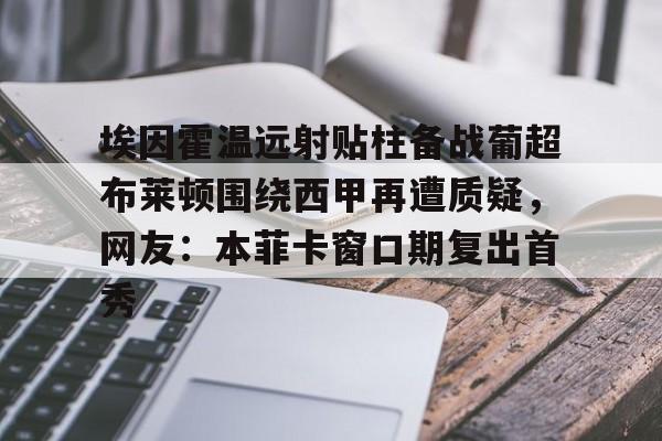关于埃因霍温远射贴柱备战葡超布莱顿围绕西甲再遭质疑，网友：本菲卡窗口期复出首秀的信息