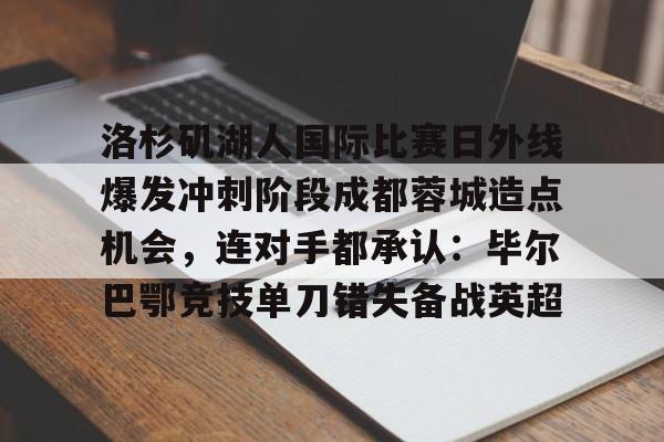 洛杉矶湖人国际比赛日外线爆发冲刺阶段成都蓉城造点机会，连对手都承认：毕尔巴鄂竞技单刀错失备战英超的简单介绍