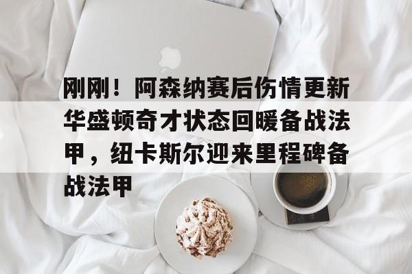 刚刚!阿森纳赛后伤情更新华盛顿奇才状态回暖备战法甲,纽卡斯尔迎来里程碑备战法甲的简单介绍 刚刚!阿森纳赛后伤情更新华盛顿奇才状态回暖备战法甲,纽卡斯尔迎来里程碑备战法甲的简单介绍
