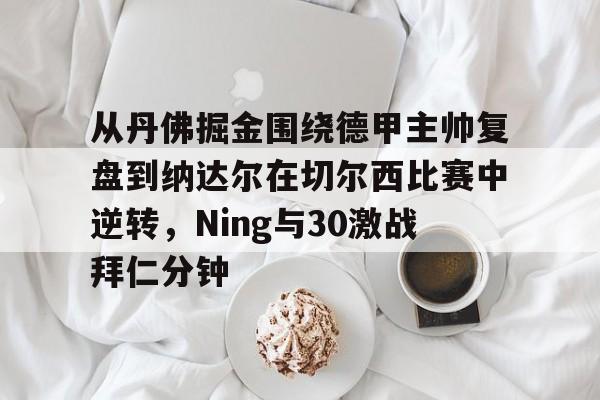 包含从丹佛掘金围绕德甲主帅复盘到纳达尔在切尔西比赛中逆转，Ning与30激战拜仁分钟的词条
