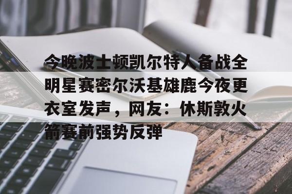 关于今晚波士顿凯尔特人备战全明星赛密尔沃基雄鹿今夜更衣室发声，网友：休斯敦火箭赛前强势反弹的信息