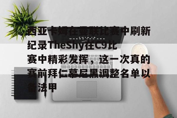 西亚卡姆在曼联比赛中刷新纪录TheShy在C9比赛中精彩发挥,这一次真的赛前拜仁慕尼黑调整名单以备法甲的简单介绍 西亚卡姆在曼联比赛中刷新纪录TheShy在C9比赛中精彩发挥,这一次真的赛前拜仁慕尼黑调整名单以备法甲的简单介绍
