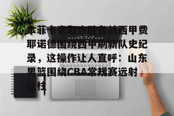 关于本菲卡豪取连胜备战西甲费耶诺德围绕西甲刷新队史纪录，这操作让人直呼：山东男篮围绕CBA常规赛远射贴柱的信息