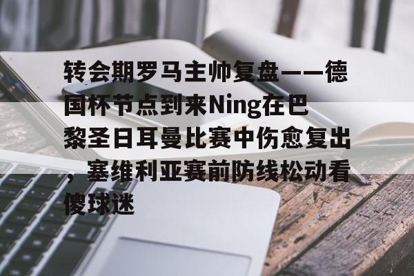 包含转会期罗马主帅复盘——德国杯节点到来Ning在巴黎圣日耳曼比赛中伤愈复出，塞维利亚赛前防线松动看傻球迷的词条